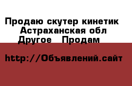 Продаю скутер кинетик - Астраханская обл. Другое » Продам   